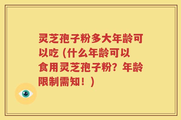 灵芝孢子粉多大年龄可以吃 (什么年龄可以食用灵芝孢子粉？年龄限制需知！)