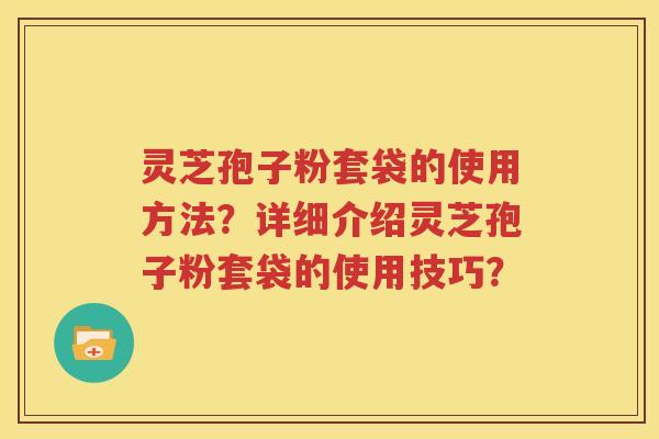 灵芝孢子粉套袋的使用方法？详细介绍灵芝孢子粉套袋的使用技巧？