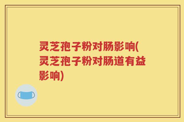 灵芝孢子粉对肠影响(灵芝孢子粉对肠道有益影响)