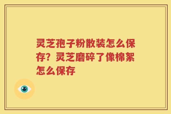 灵芝孢子粉散装怎么保存？灵芝磨碎了像棉絮怎么保存