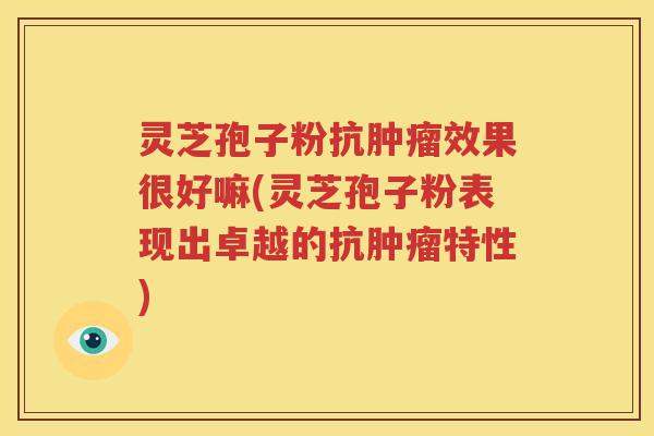 灵芝孢子粉抗肿瘤效果很好嘛(灵芝孢子粉表现出卓越的抗肿瘤特性)