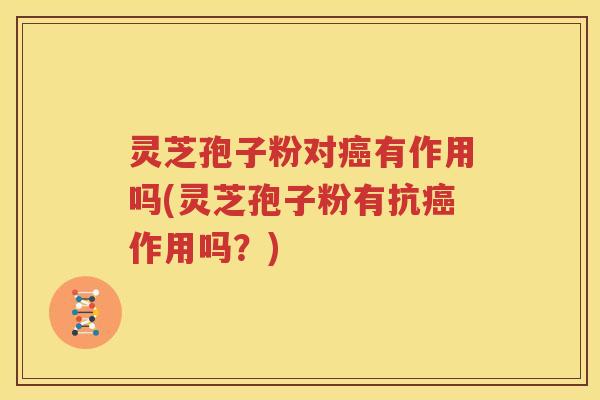 灵芝孢子粉对癌有作用吗(灵芝孢子粉有抗癌作用吗？)