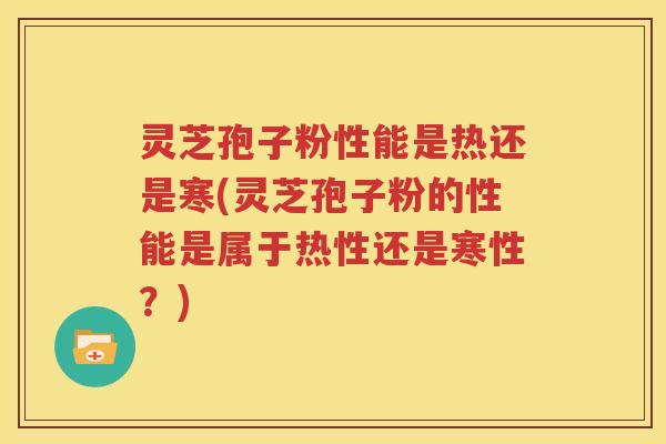 灵芝孢子粉性能是热还是寒(灵芝孢子粉的性能是属于热性还是寒性？)