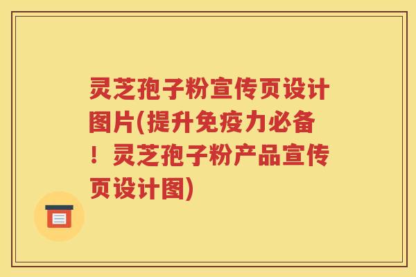 灵芝孢子粉宣传页设计图片(提升免疫力必备！灵芝孢子粉产品宣传页设计图)
