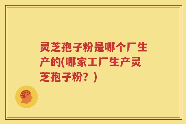 灵芝孢子粉是哪个厂生产的(哪家工厂生产灵芝孢子粉？)