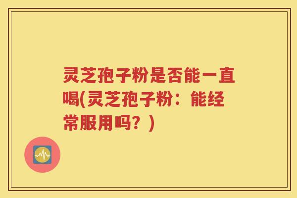 灵芝孢子粉是否能一直喝(灵芝孢子粉：能经常服用吗？)