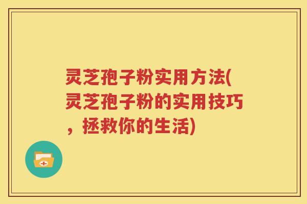 灵芝孢子粉实用方法(灵芝孢子粉的实用技巧，拯救你的生活)