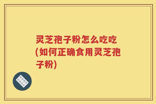 灵芝孢子粉怎么吃吃 (如何正确食用灵芝孢子粉)