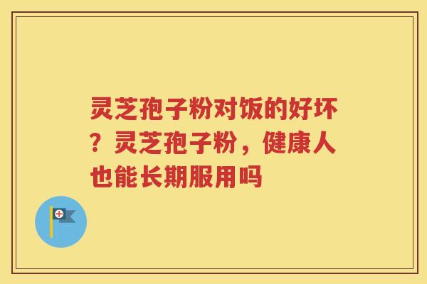 灵芝孢子粉对饭的好坏？灵芝孢子粉，健康人也能长期服用吗