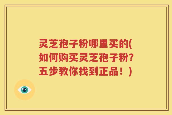 灵芝孢子粉哪里买的(如何购买灵芝孢子粉？五步教你找到正品！)