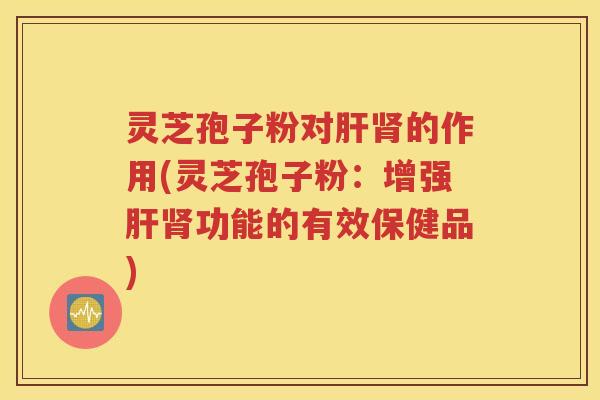 灵芝孢子粉对肝肾的作用(灵芝孢子粉：增强肝肾功能的有效保健品)