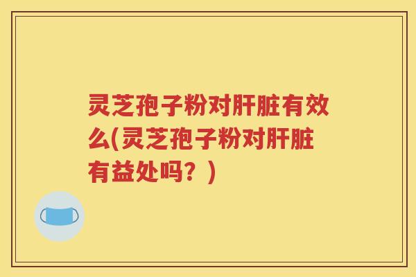 灵芝孢子粉对肝脏有效么(灵芝孢子粉对肝脏有益处吗？)