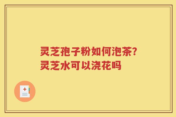 灵芝孢子粉如何泡茶？灵芝水可以浇花吗