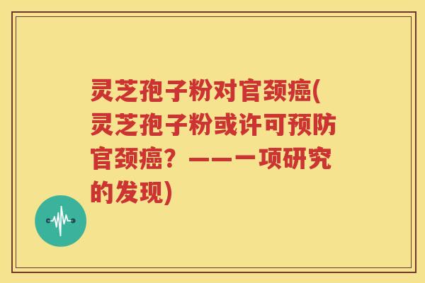 灵芝孢子粉对官颈癌(灵芝孢子粉或许可预防官颈癌？——一项研究的发现)