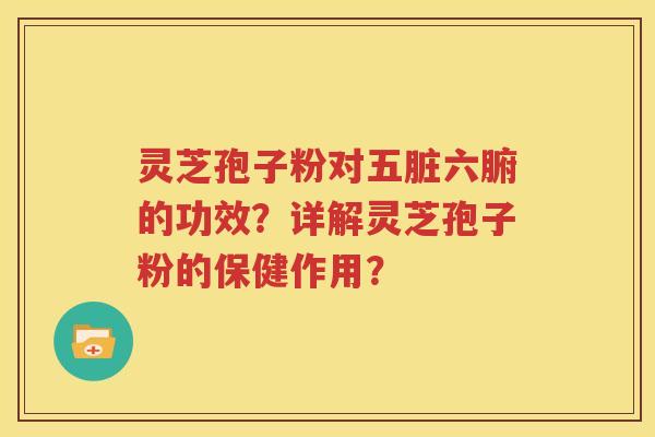 灵芝孢子粉对五脏六腑的功效？详解灵芝孢子粉的保健作用？