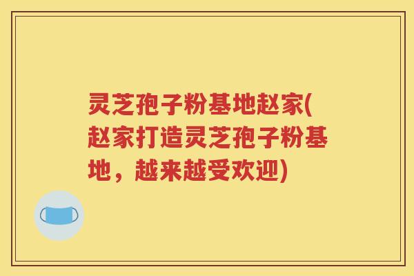 灵芝孢子粉基地赵家(赵家打造灵芝孢子粉基地，越来越受欢迎)