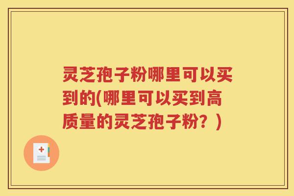 灵芝孢子粉哪里可以买到的(哪里可以买到高质量的灵芝孢子粉？)
