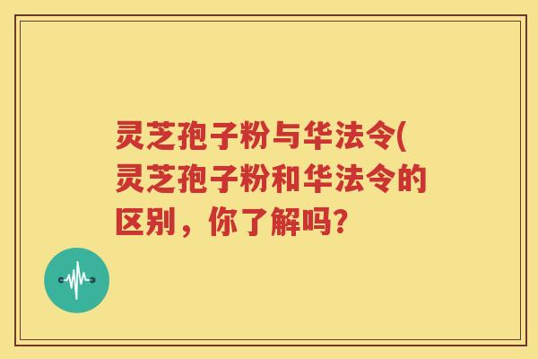 灵芝孢子粉与华法令(灵芝孢子粉和华法令的区别，你了解吗？