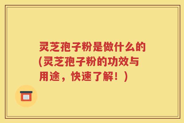 灵芝孢子粉是做什么的(灵芝孢子粉的功效与用途，快速了解！)