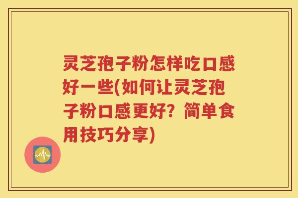 灵芝孢子粉怎样吃口感好一些(如何让灵芝孢子粉口感更好？简单食用技巧分享)