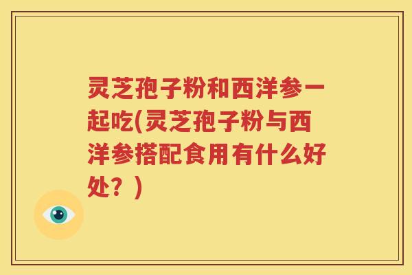 灵芝孢子粉和西洋参一起吃(灵芝孢子粉与西洋参搭配食用有什么好处？)