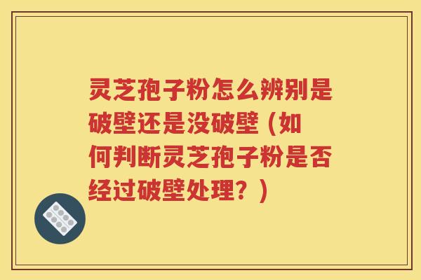 灵芝孢子粉怎么辨别是破壁还是没破壁 (如何判断灵芝孢子粉是否经过破壁处理？)