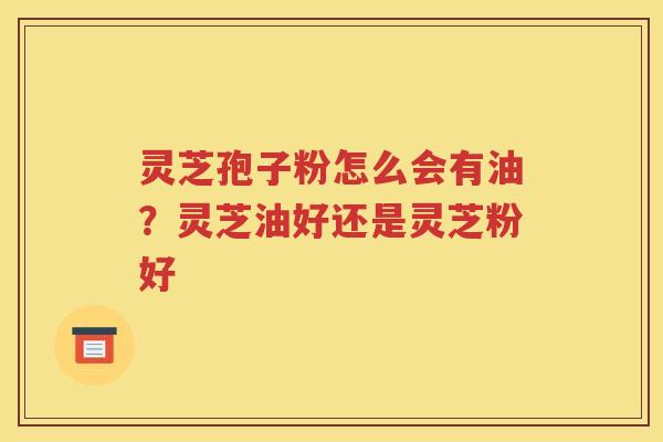 灵芝孢子粉怎么会有油？灵芝油好还是灵芝粉好