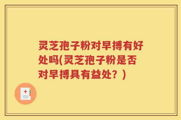 灵芝孢子粉对早搏有好处吗(灵芝孢子粉是否对早搏具有益处？)