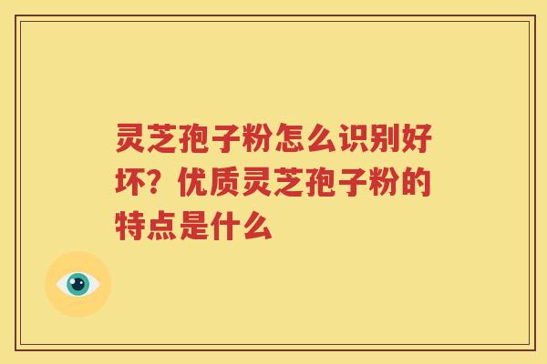 灵芝孢子粉怎么识别好坏？优质灵芝孢子粉的特点是什么