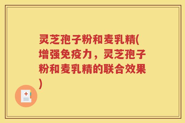 灵芝孢子粉和麦乳精(增强免疫力，灵芝孢子粉和麦乳精的联合效果)