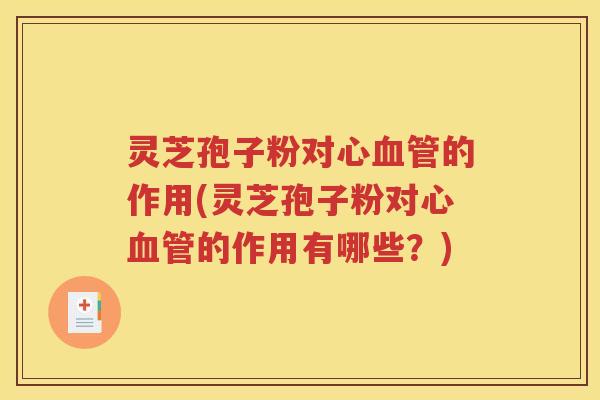 灵芝孢子粉对心血管的作用(灵芝孢子粉对心血管的作用有哪些？)