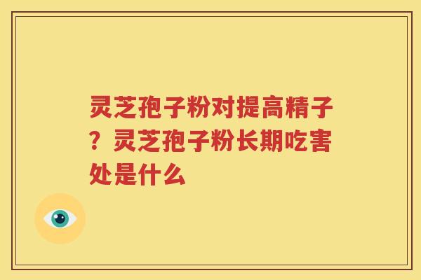 灵芝孢子粉对提高精子？灵芝孢子粉长期吃害处是什么