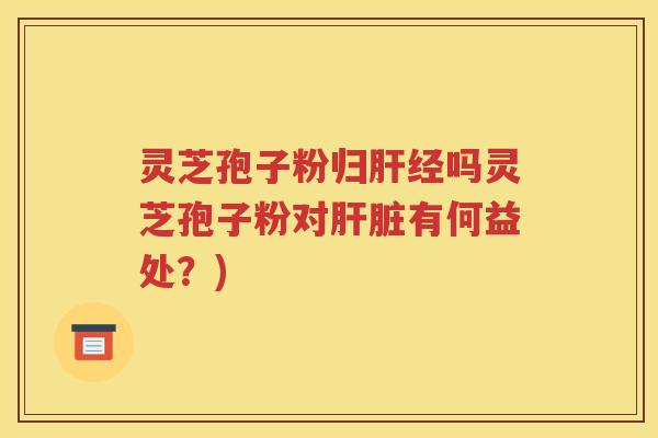 灵芝孢子粉归肝经吗灵芝孢子粉对肝脏有何益处？)