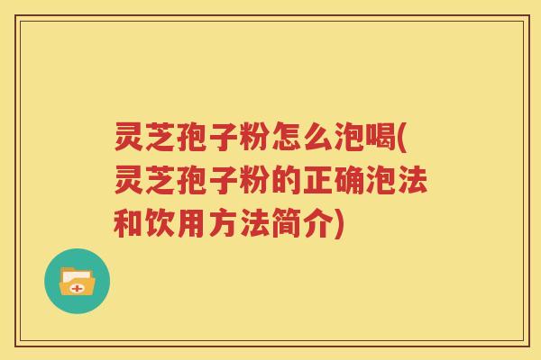 灵芝孢子粉怎么泡喝(灵芝孢子粉的正确泡法和饮用方法简介)