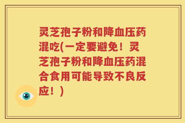 灵芝孢子粉和降血压药混吃(一定要避免！灵芝孢子粉和降血压药混合食用可能导致不良反应！)