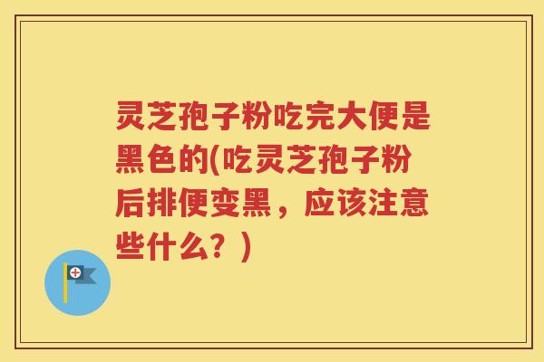 灵芝孢子粉吃完大便是黑色的(吃灵芝孢子粉后排便变黑，应该注意些什么？)
