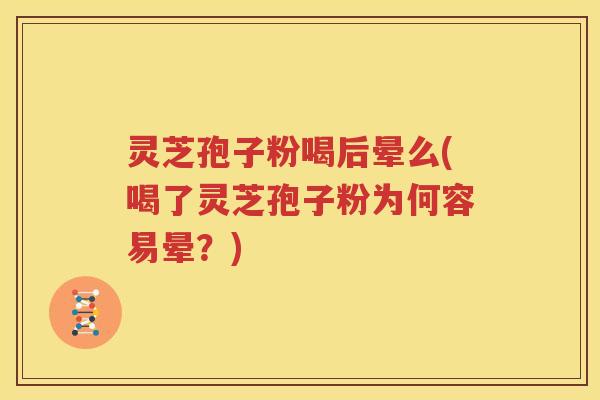 灵芝孢子粉喝后晕么(喝了灵芝孢子粉为何容易晕？)