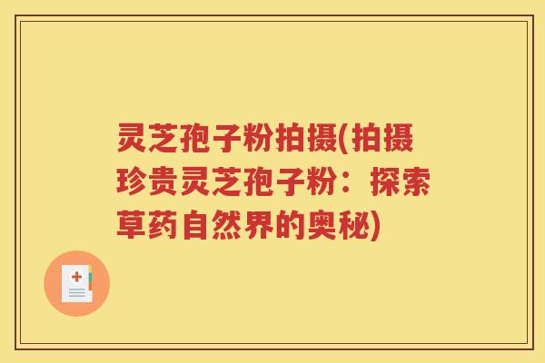 灵芝孢子粉拍摄(拍摄珍贵灵芝孢子粉：探索草药自然界的奥秘)