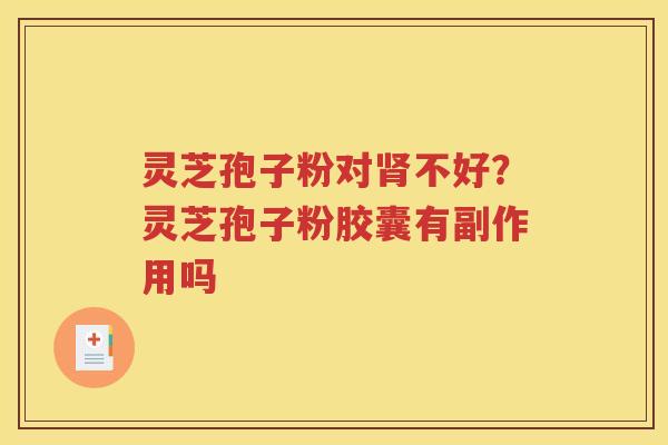 灵芝孢子粉对肾不好？灵芝孢子粉胶囊有副作用吗