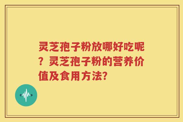 灵芝孢子粉放哪好吃呢？灵芝孢子粉的营养价值及食用方法？