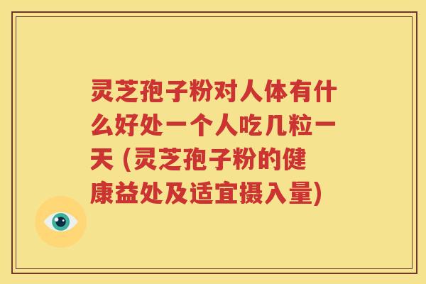 灵芝孢子粉对人体有什么好处一个人吃几粒一天 (灵芝孢子粉的健康益处及适宜摄入量)