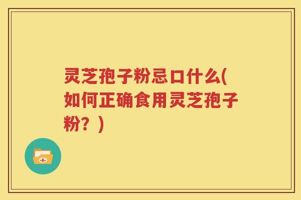 灵芝孢子粉忌口什么(如何正确食用灵芝孢子粉？)