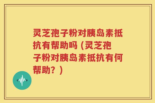 灵芝孢子粉对胰岛素抵抗有帮助吗 (灵芝孢子粉对胰岛素抵抗有何帮助？)