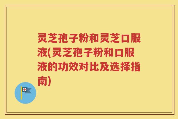 灵芝孢子粉和灵芝口服液(灵芝孢子粉和口服液的功效对比及选择指南)