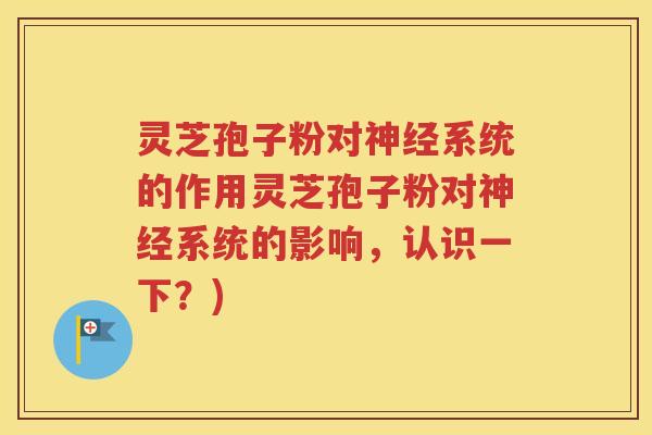 灵芝孢子粉对神经系统的作用灵芝孢子粉对神经系统的影响，认识一下？)