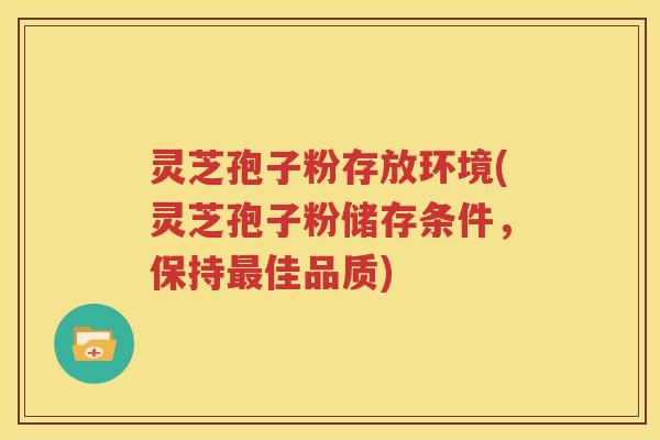灵芝孢子粉存放环境(灵芝孢子粉储存条件，保持最佳品质)