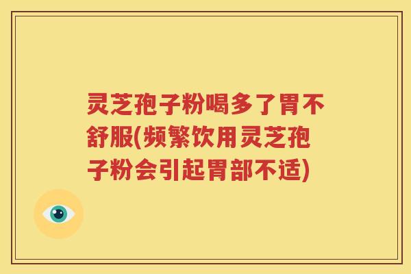 灵芝孢子粉喝多了胃不舒服(频繁饮用灵芝孢子粉会引起胃部不适)