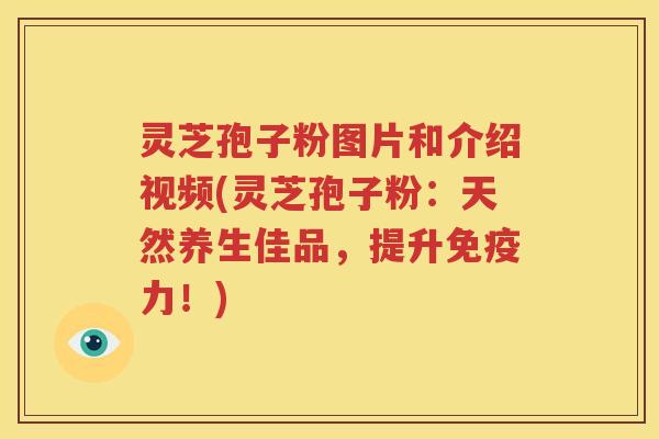 灵芝孢子粉图片和介绍视频(灵芝孢子粉：天然养生佳品，提升免疫力！)