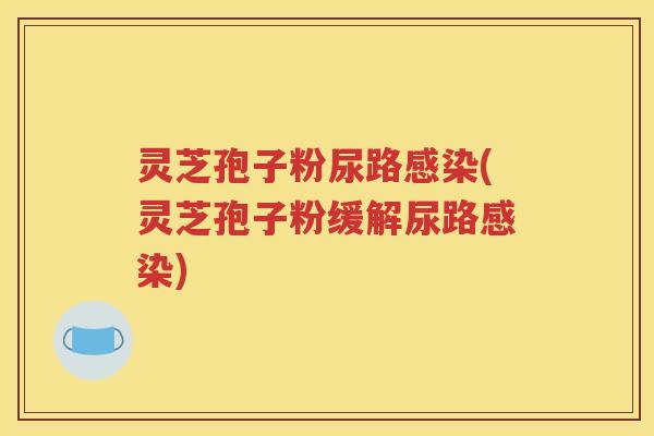 灵芝孢子粉尿路感染(灵芝孢子粉缓解尿路感染)