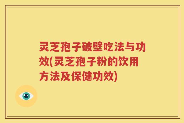 灵芝孢子破壁吃法与功效(灵芝孢子粉的饮用方法及保健功效)